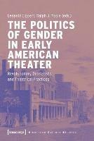 The Politics of Gender in Early American Theater - Revolutionary Dramatists and Theatrical Practices