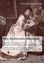 Die dichtende K nigin. Elisabeth, Prinzessin zu Wied, K nigin von Rum nien, Carmen Sylva (1843-1916). Selbstmythisierung und prodynastische  ffentlichkeitsarbeit durch Literatur