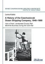 A History of the Czechoslovak Ocean Shipping Company, 1948-1989: How a Small, Landlocked Country Ran Maritime Business During the Cold War