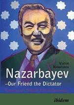 Nazarbayev - Our Friend the Dictator: Kazakhstan`s Difficult Path to Democracy