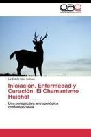 Iniciacion, Enfermedad y Curacion: El Chamanismo Huichol