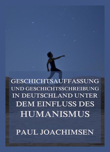 Geschichtsauffassung und Geschichtsschreibung in Deutschland unter dem Einfluss des Humanismus