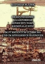 Ein dunkles Kapitel der deutschen Geschichte: Hexenprozesse, Galgenberge, Hinrichtungen, Kriminaljustiz. Im Furstentum Luneburg und im Koenigreich Hannover