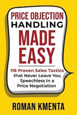 Price Objection Handling Made Easy: 118 Proven Sales Tactics, that Never Leave You Speechless in a Price Negotiation