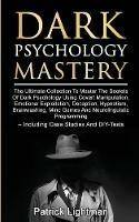 Dark Psychology Mastery: The Ultimate Collection To Master The Secrets Of Dark Psychology Using Covert Manipulation, Emotional Exploitation, Deception, Hypnotism, Brainwashing, Mind Games And Neurolinguistic Programming - Including Case Studies And DIY-Tests