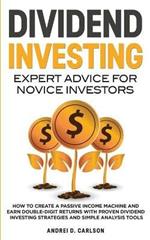 Dividend Investing: Expert Advice For Novice Investors: How To Create A Passive Income Machine And Earn Double-Digit Returns With Proven Dividend Investing Strategies And Simple Analysis Tools