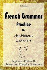 French Grammar Practice for Ambitious Learners - Beginner's Edition II, Tenses and Complex Sentences