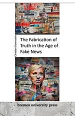 The Fabrication of Truth in the Age of Fake News