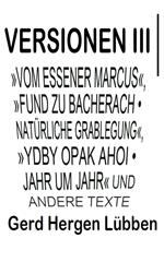 Versionen III ¦»Vom Essener Marcus«, »Fund zu Bacherach • Natürliche Grablegung«, »Ydby opak ahoi • Jahr um Jahr« und andere Texte