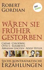 Wären sie früher gestorben ... Band 1: Caesar, Chlodwig, Otto I., Elisabeth I., Abraham Lincoln, Adolf Hitler