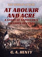 At Aboukir and Acre - A Story of Napoleon's Invasion of Egypt