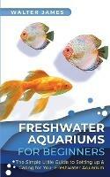 Freshwater Aquariums for Beginners: The Simple Little Guide to Setting up & Caring for Your Freshwater Aquarium