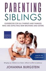 Parenting Siblings: Guidebook for all Parents and Families who are Expecting new Brothers and Sisters – Bringing up Children as a Team, Without Conflict or Jealousy