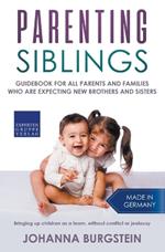 Parenting Siblings: Guidebook for all Parents and Families who are Expecting new Brothers and Sisters - Bringing up Children as a Team, Without Conflict or Jealousy