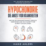 Hypochondrie, die Angst vor Krankheiten: Wie Sie die Krankheitsangst endlich verstehen und sich Schritt für Schritt davon lösen - inkl. den besten Übungen zur sofortigen Selbsthilfe