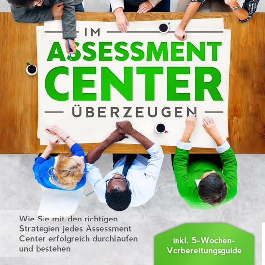 Im Assessment Center überzeugen: Wie Sie mit den richtigen Strategien jedes Assessment Center erfolgreich durchlaufen und bestehen - inkl. 5-Wochen-Vorbereitungsguide