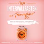 Mit Intervallfasten zur Traumfigur: Wie Sie mit intermittierendem Fasten effektiv Fett verbrennen und Ihr Wohlbefinden deutlich steigern - inkl. 16:8 Ernährungsplan zum Abnehmen