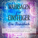 Wahrsagen für Einsteiger - Das Praxisbuch: Wie Sie anhand 12 anschaulicher Lektionen die Kunst der Divination entdecken und für sich nutzen