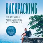 Backpacking für Anfänger, Abenteurer und Weltenbummler: Mit der perfekten Planung und einem Rucksack um die Welt