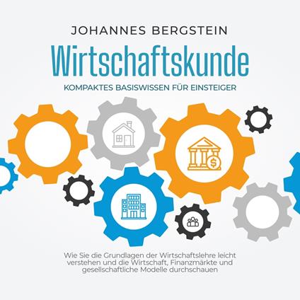 Wirtschaftskunde - Kompaktes Basiswissen für Einsteiger: Wie Sie die Grundlagen der Wirtschaftslehre leicht verstehen und die Wirtschaft, Finanzmärkte und gesellschaftliche Modelle durchschauen