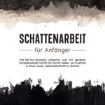 Schattenarbeit für Anfänger: Wie Sie Ihre Schatten erkennen und mit gezielter Schattenarbeit Schritt für Schritt heilen, um kraftvoll in einen neuen Lebensabschnitt zu starten