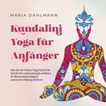 Kundalini Yoga für Anfänger: Wie Sie mit Chakra Yoga Schritt für Schritt Ihre Lebensenergie erhöhen, Ihr Bewusstsein steigern und innere Heilung erfahren