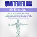 Quantenheilung für Einsteiger: Wie Sie die Grundlagen der Quanten Selbstheilung leicht anwenden, um vielfältige Leiden und Schmerzen zu besiegen und mehr Gelassenheit und Glück zu erfahren