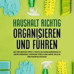 Haushalt richtig organisieren und führen: Mit den besten Tipps & Tricks im Handumdrehen zu mehr Ordnung, weniger Stress und mehr Geld in der Haushaltskasse