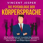 Die Psychologie der Körpersprache: Wie Sie die Methoden der nonverbalen Kommunikation richtig einsetzen, die Fähigkeit entdecken, Menschen zu lesen und immer die richtigen Signale zu senden