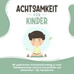 Achtsamkeit für Kinder: Wie Sie Ihr Kind mit Achtsamkeitstraining und Bewusstseinsübungen zu einem dankbaren, gelassenen und selbstbewussten Menschen erziehen - inkl. Meditation