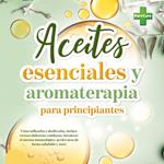 Aceites esenciales y aromaterapia para principiantes: Cómo utilizarlos y dosificarlos, incluye recetas (dolencias cotidianas, fortalecer el sistema inmunológico, perder peso de forma saludable y más)