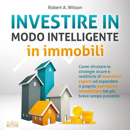 INVESTIRE IN MODO INTELLIGENTE in immobili: Come sfruttare le strategie sicure e redditizie di investitori esperti ed aumentare drasticamente il tuo patrimonio immobiliare nel più breve tempo possibile