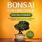 Bonsai für Einsteiger - Das Praxisbuch: Wie Sie den für Sie richtigen Bonsai auswählen, aufziehen, zuschneiden und pflegen - inkl. der 10 besten Tipps für die Bonsaizucht