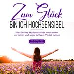 Zum Glück bin ich hochsensibel: Wie Sie Ihre Hochsensibilität anerkennen, verstehen und sogar zu Ihrem Vorteil nutzen - inkl. der besten Tipps zum effektiven Stressabbau