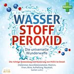 WASSERSTOFFPEROXID - Die universelle Wunderwaffe: Die richtige Anwendung und Dosierung von H2O2 im Detail (Heilmittel, Desinfektionsmittel, Medizin, Viren, Akne, Aufhellung, Haushalt, Garten uvm.)