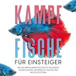 Kampffische für Einsteiger: Wie Sie Ihren Kampffisch Betta splendens sicher kaufen, artgerecht halten und richtig füttern