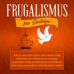 Frugalismus für Einsteiger: Wie Sie mit einfachen Strategien Ihre persönliche finanzielle Freiheit erreichen, dem Hamsterrad entfliehen und alle Geldsorgen hinter sich lassen