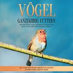 Vögel ganzjährig füttern: Wie Sie jeden Vogel richtig füttern und jede Vogelart gekonnt bestimmen – inkl. Futter Tipps für jede Jahreszeit und Anleitung, um Meisen-Knödel selber zu machen