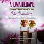 Aromatherapie für Kinder und Erwachsene: Das Praxisbuch - Nutzen Sie die wohltuenden Düfte der ätherischen Pflanzenöle für Ihre Gesundheit und aktivieren Sie Ihre Selbstheilungskräfte - inkl. Rezepten zum Selbstherstellen von Pflegeprodukten