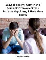 Ways to Become Calmer and Resilient: Overcome Stress, Increase Happiness, & Have More Energy