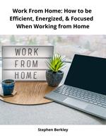 Work From Home: How to be Efficient, Energized, & Focused When Working from Home