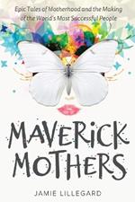 Maverick Mothers: Epic Tales of Motherhood and the Making of the World's Most Successful People