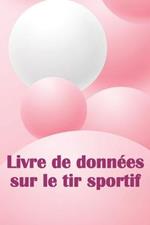 Livre de donnees sur le tir sportif: Enregistrez la date, l'heure, le lieu, l'arme a feu, le type de lunette, les munitions, la distance, la poudre, l'amorce, le laiton, les pages de diagramme avec un cadeau special pour les amateurs de tir