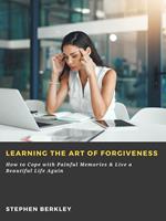 Learning the Art of Forgiveness: How to Cope with Painful Memories & Live a Beautiful Life Again