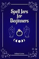 Spell Jars for Beginners: The Modern Witch Compendium. 56 Magic Recipes to Fulfill All Your Wishes (2022 Guide for All)