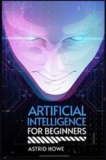 Artificial Intelligence for Beginners: An Introduction to Machine Learning, Neural Networks, and Deep Learning (2023 Guide for Beginners)