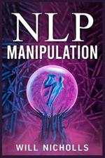 Nlp Manipulation: How to Master the Art of Neuro-Linguistic Programming to Influence and Control People (2023 Guide for Beginners)