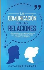 La Comunicacion en las Relaciones: Como Crear y Mantener Vinculos con las Personas en el Amor, la Vida y el Trabajo