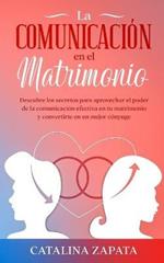 La comunicacion en el matrimonio: Descubre los secretos para aprovechar el poder de la comunicacion efectiva en tu matrimonio y convertirte en un mejor conyuge