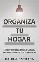 Organiza tu hogar: Escombra tu hogar y espacio de trabajo. La ridiculamente exhaustiva guia para vivir, sin exageraciones, el estilo de vida minimalista